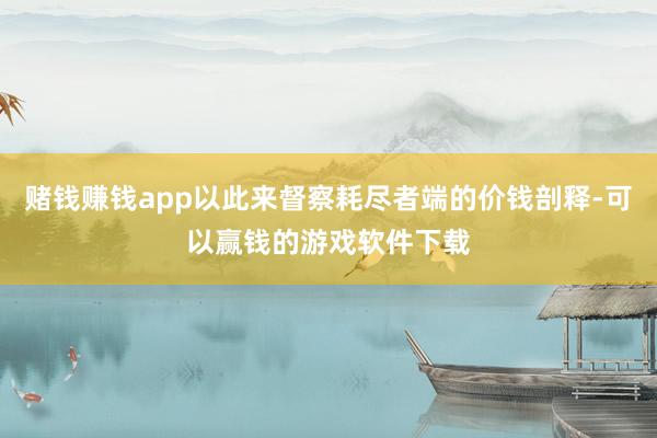 赌钱赚钱app以此来督察耗尽者端的价钱剖释-可以赢钱的游戏软件下载