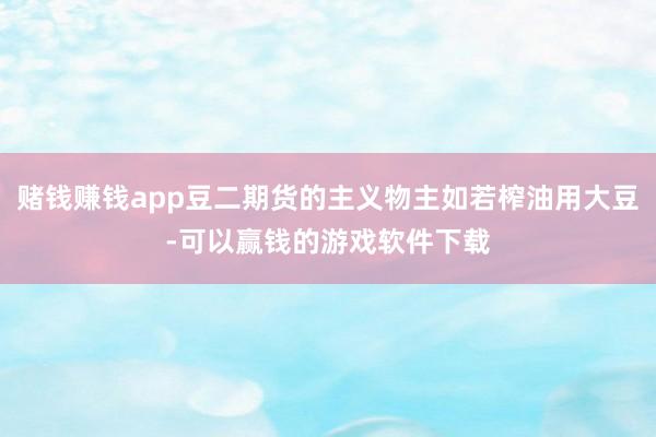 赌钱赚钱app豆二期货的主义物主如若榨油用大豆-可以赢钱的游戏软件下载