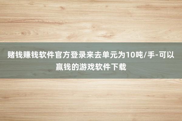 赌钱赚钱软件官方登录来去单元为10吨/手-可以赢钱的游戏软件下载