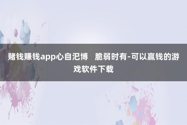 赌钱赚钱app心自汜博   脆弱时有-可以赢钱的游戏软件下载