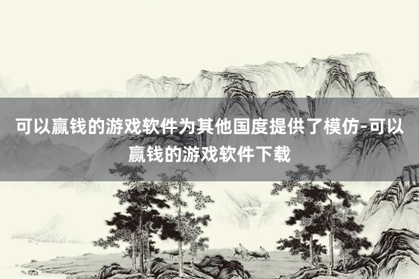 可以赢钱的游戏软件为其他国度提供了模仿-可以赢钱的游戏软件下载