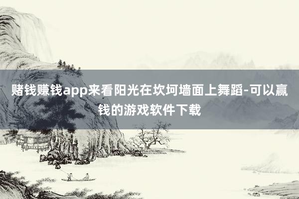 赌钱赚钱app来看阳光在坎坷墙面上舞蹈-可以赢钱的游戏软件下载