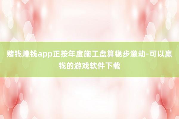 赌钱赚钱app正按年度施工盘算稳步激动-可以赢钱的游戏软件下载