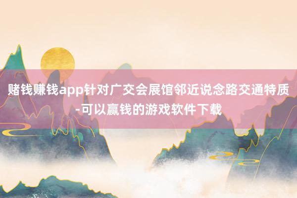赌钱赚钱app针对广交会展馆邻近说念路交通特质-可以赢钱的游戏软件下载