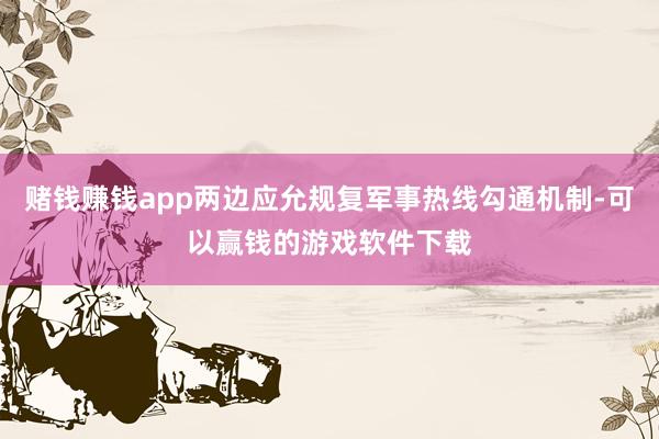 赌钱赚钱app两边应允规复军事热线勾通机制-可以赢钱的游戏软件下载