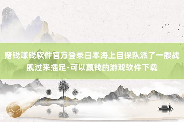赌钱赚钱软件官方登录日本海上自保队派了一艘战舰过来插足-可以赢钱的游戏软件下载
