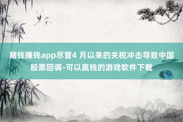 赌钱赚钱app尽管4 月以来的关税冲击导致中国股票回调-可以赢钱的游戏软件下载