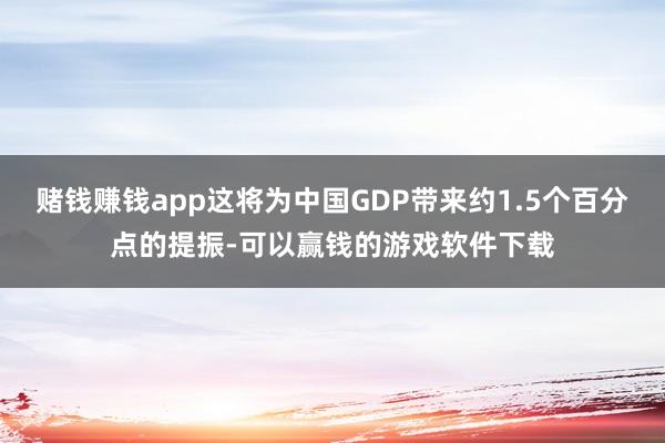 赌钱赚钱app这将为中国GDP带来约1.5个百分点的提振-可以赢钱的游戏软件下载