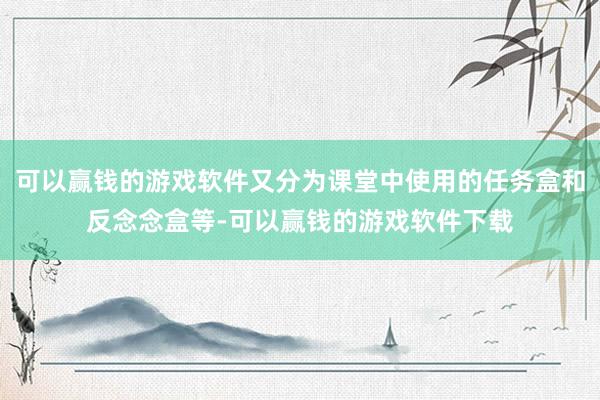 可以赢钱的游戏软件又分为课堂中使用的任务盒和反念念盒等-可以赢钱的游戏软件下载
