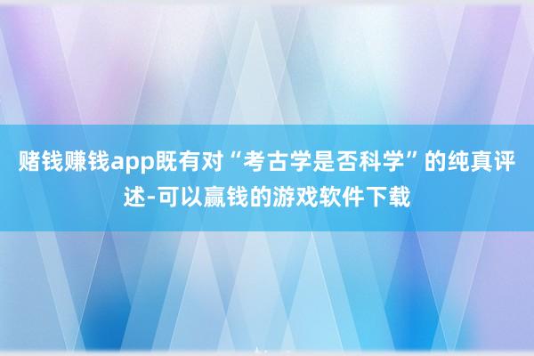 赌钱赚钱app既有对“考古学是否科学”的纯真评述-可以赢钱的游戏软件下载