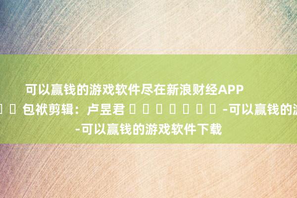 可以赢钱的游戏软件尽在新浪财经APP            						包袱剪辑：卢昱君 							-可以赢钱的游戏软件下载