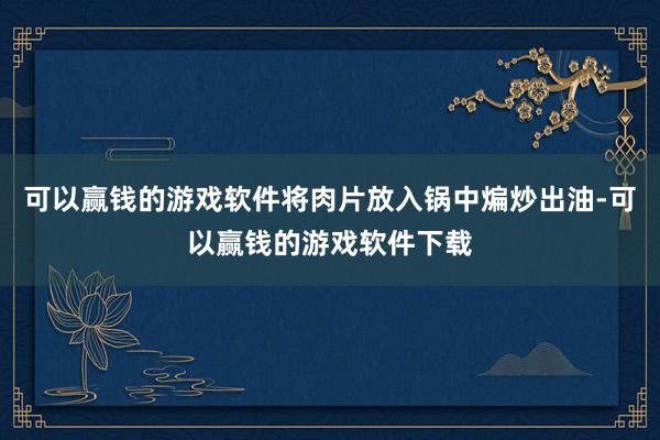 可以赢钱的游戏软件将肉片放入锅中煸炒出油-可以赢钱的游戏软件下载