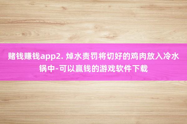 赌钱赚钱app2. 焯水责罚将切好的鸡肉放入冷水锅中-可以赢钱的游戏软件下载