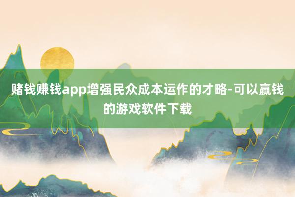 赌钱赚钱app增强民众成本运作的才略-可以赢钱的游戏软件下载