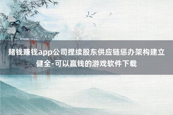 赌钱赚钱app　　公司捏续股东供应链惩办架构建立健全-可以赢钱的游戏软件下载
