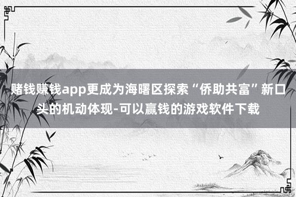 赌钱赚钱app更成为海曙区探索“侨助共富”新口头的机动体现-可以赢钱的游戏软件下载