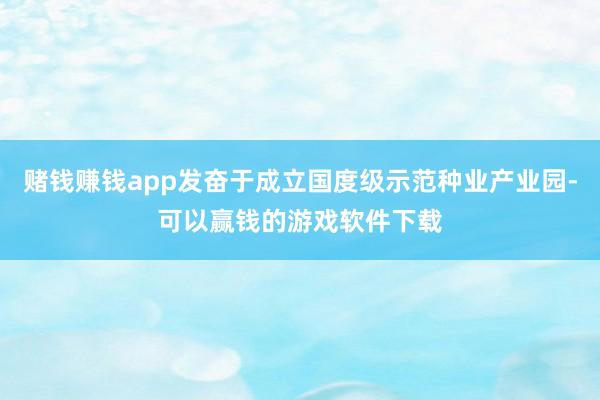 赌钱赚钱app发奋于成立国度级示范种业产业园-可以赢钱的游戏软件下载
