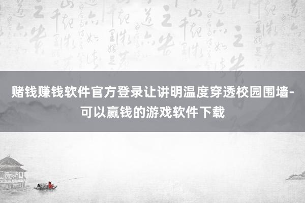 赌钱赚钱软件官方登录让讲明温度穿透校园围墙-可以赢钱的游戏软件下载