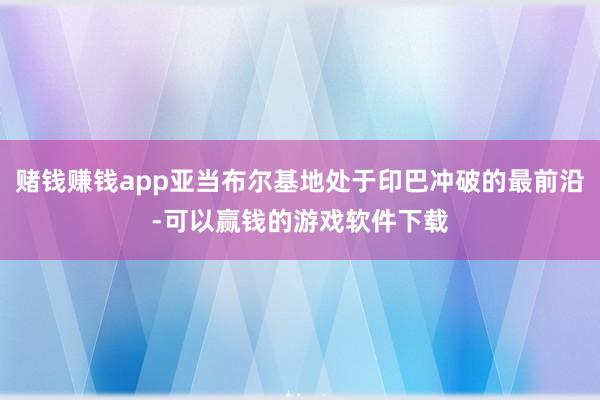 赌钱赚钱app亚当布尔基地处于印巴冲破的最前沿-可以赢钱的游戏软件下载