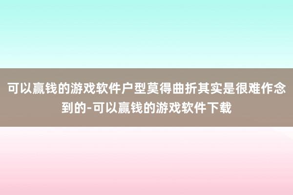 可以赢钱的游戏软件户型莫得曲折其实是很难作念到的-可以赢钱的游戏软件下载