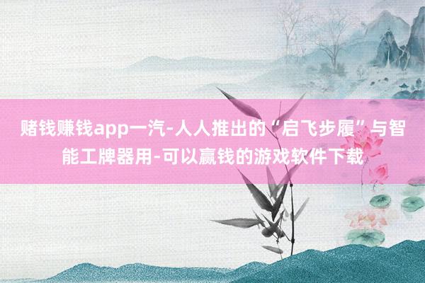 赌钱赚钱app一汽-人人推出的“启飞步履”与智能工牌器用-可以赢钱的游戏软件下载