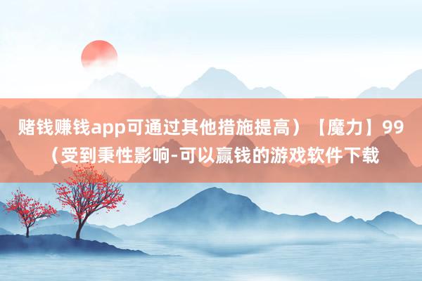赌钱赚钱app可通过其他措施提高）【魔力】99（受到秉性影响-可以赢钱的游戏软件下载