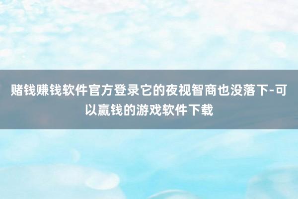 赌钱赚钱软件官方登录它的夜视智商也没落下-可以赢钱的游戏软件下载
