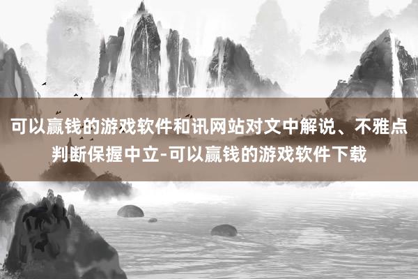 可以赢钱的游戏软件和讯网站对文中解说、不雅点判断保握中立-可以赢钱的游戏软件下载