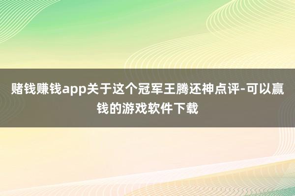 赌钱赚钱app关于这个冠军王腾还神点评-可以赢钱的游戏软件下载