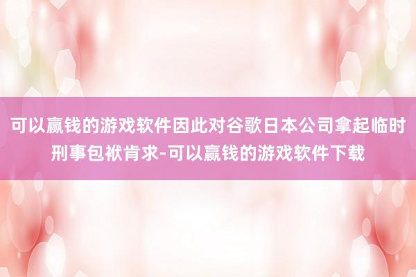 可以赢钱的游戏软件因此对谷歌日本公司拿起临时刑事包袱肯求-可以赢钱的游戏软件下载