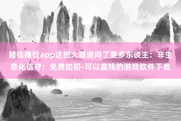 赌钱赚钱app这把火器递向了更多东谈主：非生意化信守：免费如初-可以赢钱的游戏软件下载