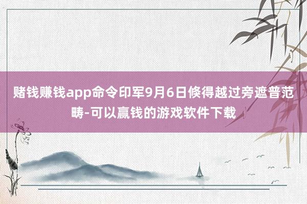 赌钱赚钱app命令印军9月6日倏得越过旁遮普范畴-可以赢钱的游戏软件下载