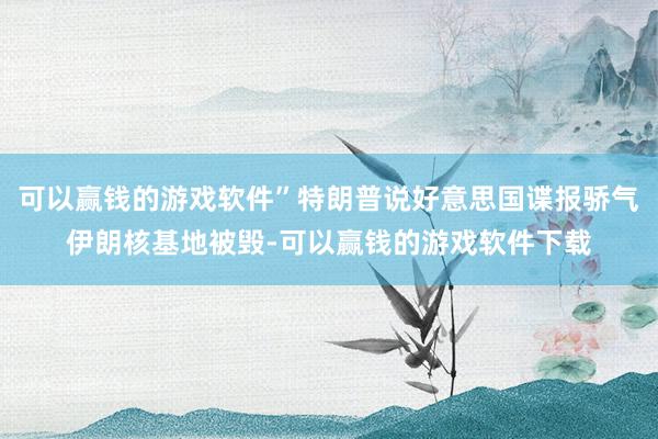 可以赢钱的游戏软件”特朗普说好意思国谍报骄气伊朗核基地被毁-可以赢钱的游戏软件下载