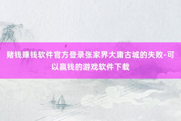赌钱赚钱软件官方登录张家界大庸古城的失败-可以赢钱的游戏软件下载