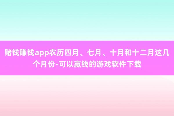 赌钱赚钱app农历四月、七月、十月和十二月这几个月份-可以赢钱的游戏软件下载