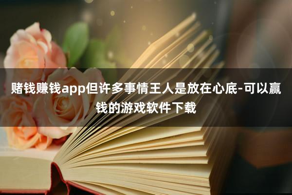 赌钱赚钱app但许多事情王人是放在心底-可以赢钱的游戏软件下载