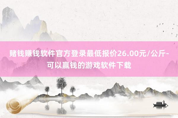 赌钱赚钱软件官方登录最低报价26.00元/公斤-可以赢钱的游戏软件下载