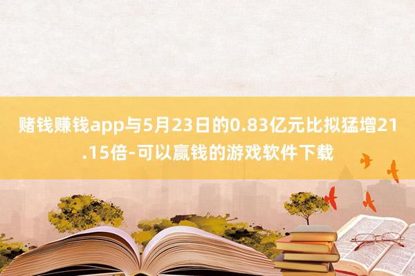 赌钱赚钱app与5月23日的0.83亿元比拟猛增21.15倍-可以赢钱的游戏软件下载