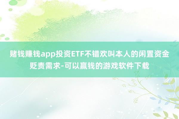 赌钱赚钱app投资ETF不错欢叫本人的闲置资金贬责需求-可以赢钱的游戏软件下载
