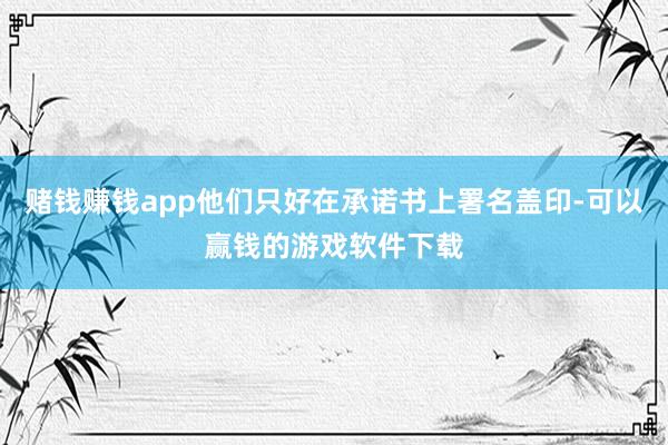 赌钱赚钱app他们只好在承诺书上署名盖印-可以赢钱的游戏软件下载
