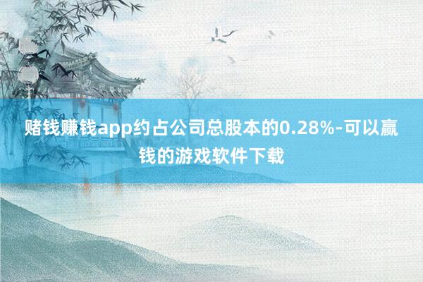 赌钱赚钱app约占公司总股本的0.28%-可以赢钱的游戏软件下载