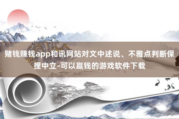 赌钱赚钱app和讯网站对文中述说、不雅点判断保捏中立-可以赢钱的游戏软件下载