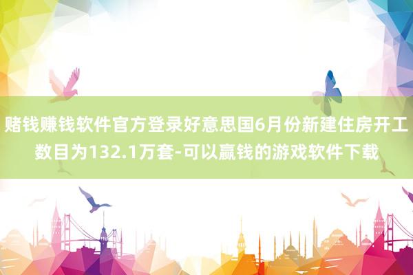 赌钱赚钱软件官方登录好意思国6月份新建住房开工数目为132.1万套-可以赢钱的游戏软件下载