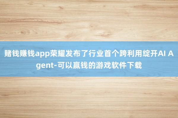 赌钱赚钱app荣耀发布了行业首个跨利用绽开AI Agent-可以赢钱的游戏软件下载
