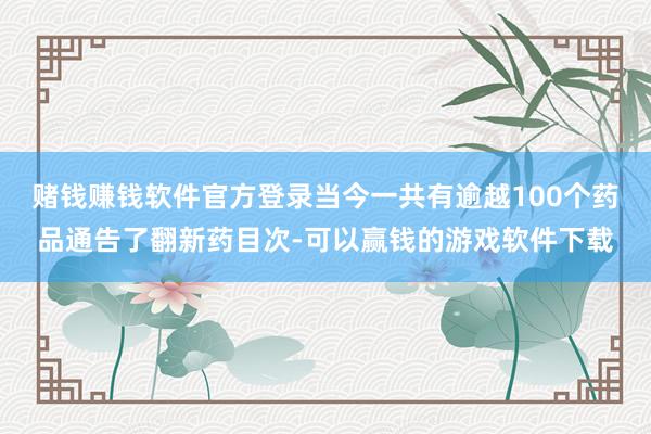 赌钱赚钱软件官方登录当今一共有逾越100个药品通告了翻新药目次-可以赢钱的游戏软件下载