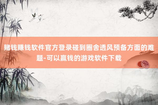 赌钱赚钱软件官方登录碰到圈舍透风预备方面的难题-可以赢钱的游戏软件下载