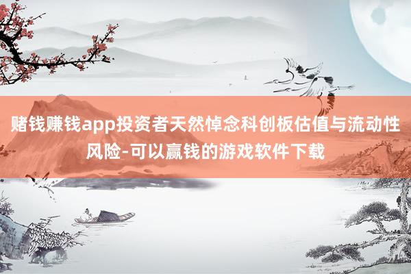 赌钱赚钱app投资者天然悼念科创板估值与流动性风险-可以赢钱的游戏软件下载