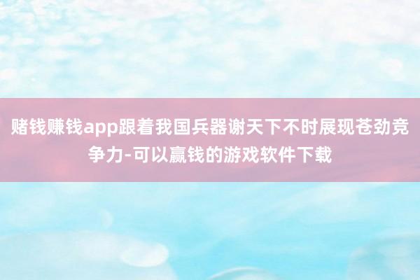 赌钱赚钱app跟着我国兵器谢天下不时展现苍劲竞争力-可以赢钱的游戏软件下载