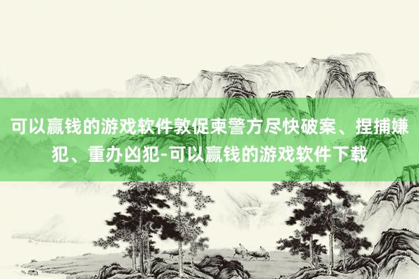 可以赢钱的游戏软件敦促柬警方尽快破案、捏捕嫌犯、重办凶犯-可以赢钱的游戏软件下载