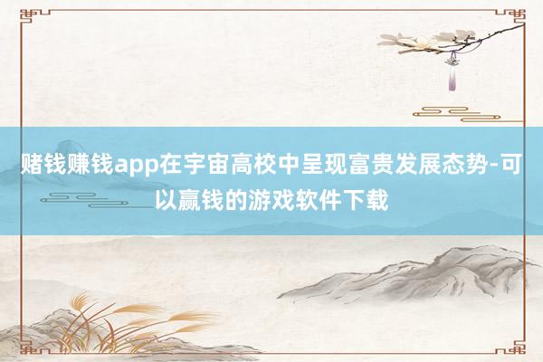 赌钱赚钱app在宇宙高校中呈现富贵发展态势-可以赢钱的游戏软件下载